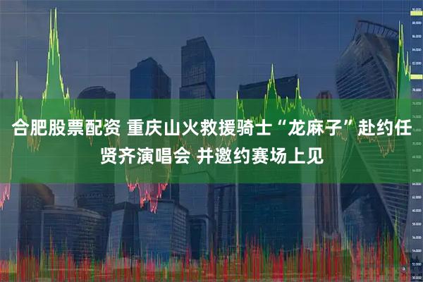 合肥股票配资 重庆山火救援骑士“龙麻子”赴约任贤齐演唱会 并邀约赛场上见