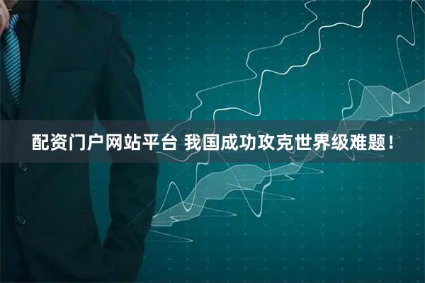 配资门户网站平台 我国成功攻克世界级难题！