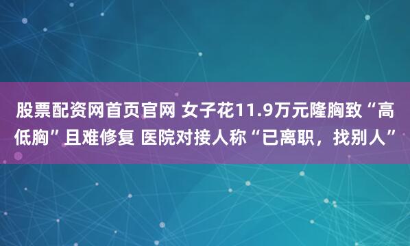 股票配资网首页官网 女子花11.9万元隆胸致“高低胸”且难修复 医院对接人称“已离职，找别人”