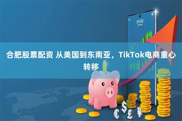 合肥股票配资 从美国到东南亚，TikTok电商重心转移