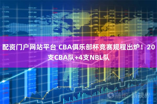 配资门户网站平台 CBA俱乐部杯竞赛规程出炉！20支CBA队+4支NBL队