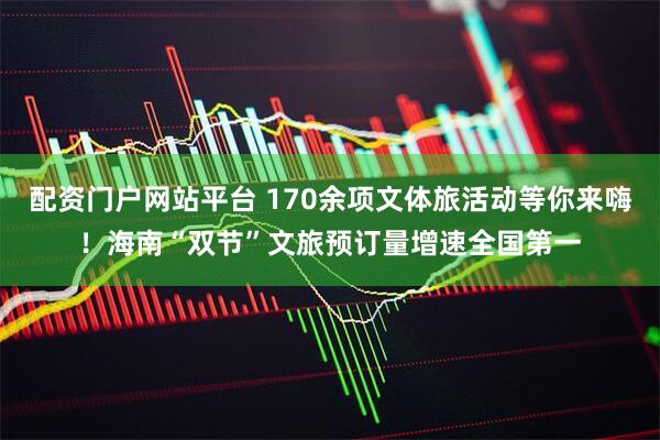 配资门户网站平台 170余项文体旅活动等你来嗨!海南“双节”文旅预订量增速全国第一