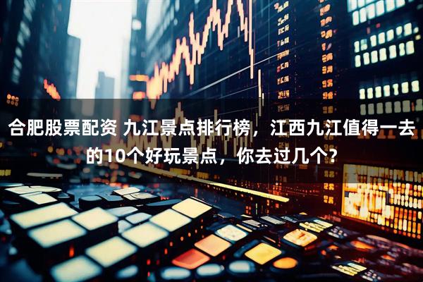 合肥股票配资 九江景点排行榜，江西九江值得一去的10个好玩景点，你去过几个？