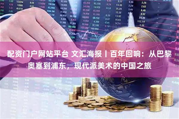 配资门户网站平台 文汇海报丨百年回响：从巴黎奥塞到浦东，现代派美术的中国之旅