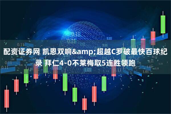 配资证券网 凯恩双响&超越C罗破最快百球纪录 拜仁4-0不莱梅取5连胜领跑