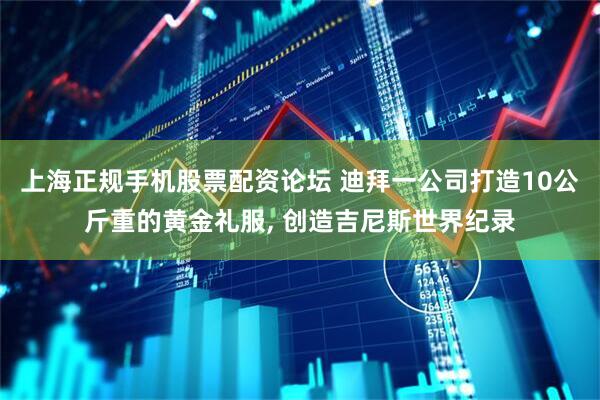 上海正规手机股票配资论坛 迪拜一公司打造10公斤重的黄金礼服, 创造吉尼斯世界纪录