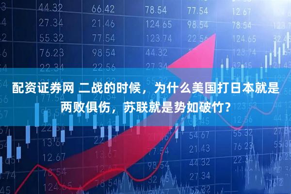 配资证券网 二战的时候，为什么美国打日本就是两败俱伤，苏联就是势如破竹？