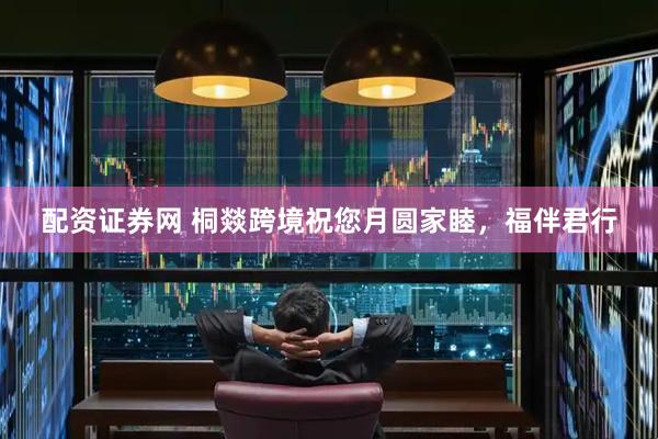 配资证券网 桐燚跨境祝您月圆家睦，福伴君行