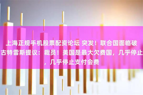 上海正规手机股票配资论坛 突发！联合国面临破产危机，古特雷斯提议：裁员！美国是最大欠费国，几乎停止支付会费