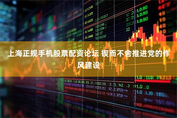 上海正规手机股票配资论坛 锲而不舍推进党的作风建设