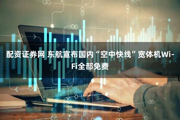 配资证券网 东航宣布国内“空中快线”宽体机Wi-Fi全部免费