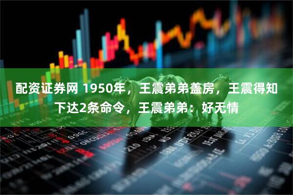 配资证券网 1950年，王震弟弟盖房，王震得知下达2条命令，王震弟弟：好无情
