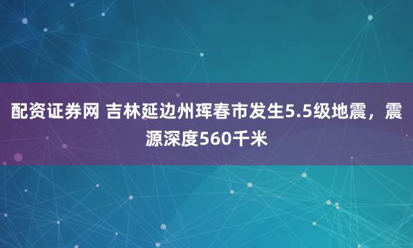 配资证券网 吉林延边州珲春市发生5.5级地震，震源深度560千米