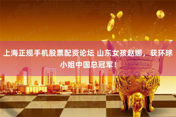 上海正规手机股票配资论坛 山东女孩赵娜，获环球小姐中国总冠军！