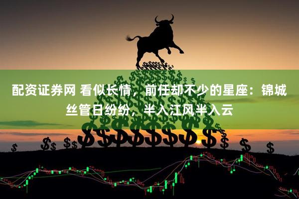 配资证券网 看似长情，前任却不少的星座：锦城丝管日纷纷，半入江风半入云