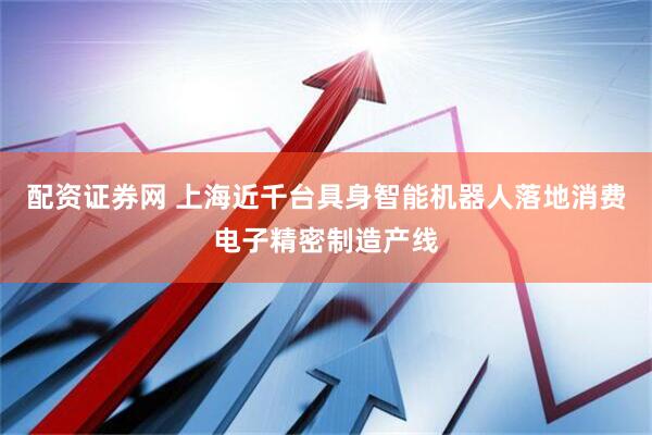 配资证券网 上海近千台具身智能机器人落地消费电子精密制造产线