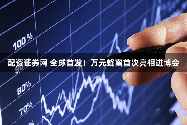 配资证券网 全球首发！万元蜂蜜首次亮相进博会