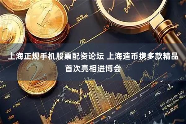 上海正规手机股票配资论坛 上海造币携多款精品首次亮相进博会