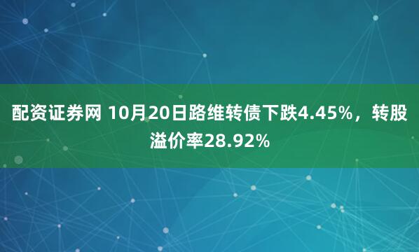 配资证券网 10月20日路维转债下跌4.45%，转股溢价率28.92%