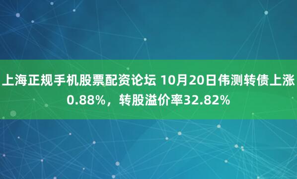 上海正规手机股票配资论坛 10月20日伟测转债上涨0.88%，转股溢价率32.82%
