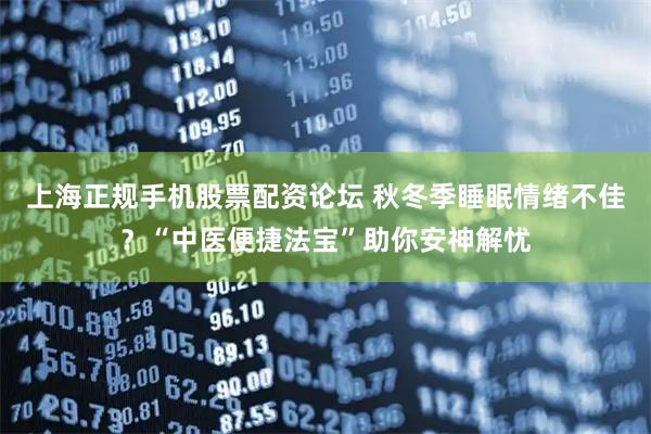 上海正规手机股票配资论坛 秋冬季睡眠情绪不佳？“中医便捷法宝”助你安神解忧