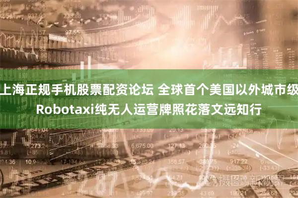 上海正规手机股票配资论坛 全球首个美国以外城市级Robotaxi纯无人运营牌照花落文远知行