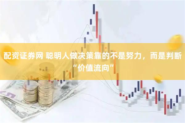 配资证券网 聪明人做决策靠的不是努力，而是判断“价值流向”