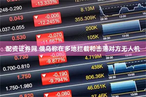 配资证券网 俄乌称在多地拦截和击落对方无人机