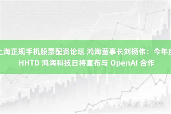 上海正规手机股票配资论坛 鸿海董事长刘扬伟：今年度 HHTD 鸿海科技日将宣布与 OpenAI 合作