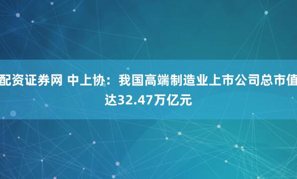 配资证券网 中上协：我国高端制造业上市公司总市值达32.47万亿元