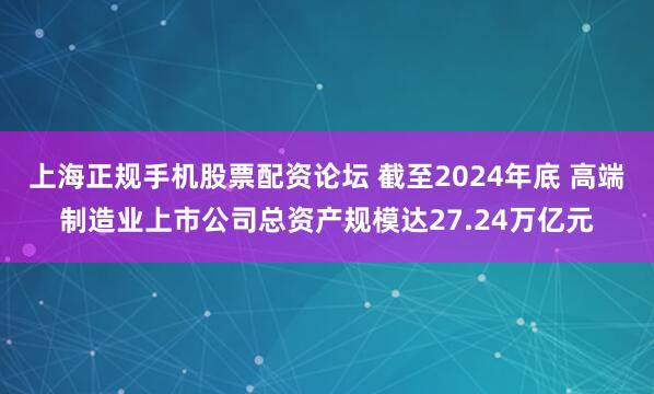 上海正规手机股票配资论坛 截至2024年底 高端制造业上市公司总资产规模达27.24万亿元