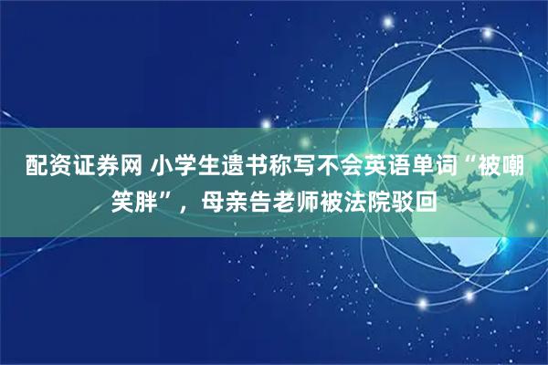 配资证券网 小学生遗书称写不会英语单词“被嘲笑胖”，母亲告老师被法院驳回