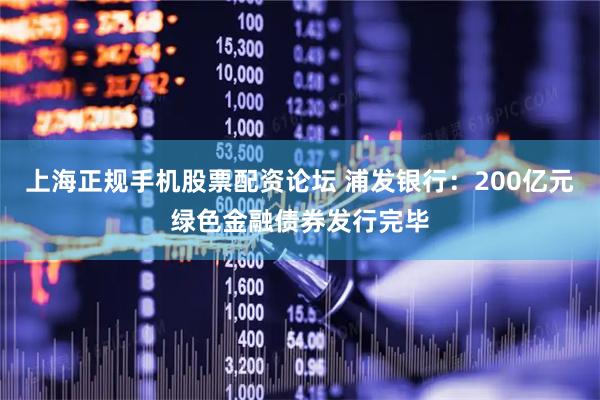 上海正规手机股票配资论坛 浦发银行：200亿元绿色金融债券发行完毕