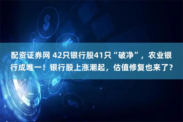 配资证券网 42只银行股41只“破净”，农业银行成唯一！银行股上涨潮起，估值修复也来了？