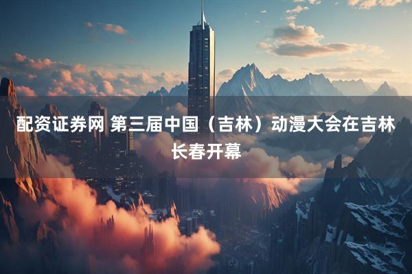 配资证券网 第三届中国（吉林）动漫大会在吉林长春开幕