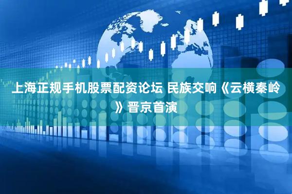 上海正规手机股票配资论坛 民族交响《云横秦岭》晋京首演