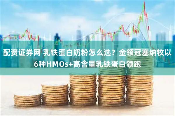 配资证券网 乳铁蛋白奶粉怎么选？金领冠塞纳牧以6种HMOs+高含量乳铁蛋白领跑