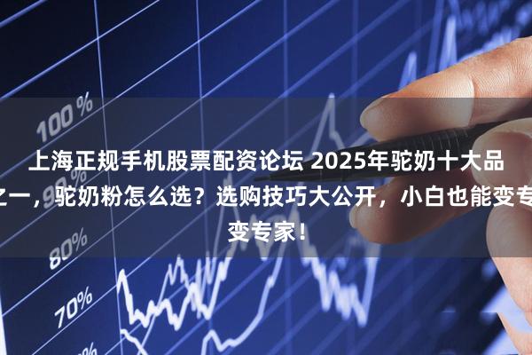 上海正规手机股票配资论坛 2025年驼奶十大品牌之一，驼奶粉怎么选？选购技巧大公开，小白也能变专家！