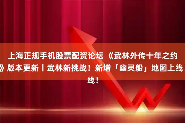 上海正规手机股票配资论坛 《武林外传十年之约》版本更新丨武林新挑战！新增「幽灵船」地图上线！