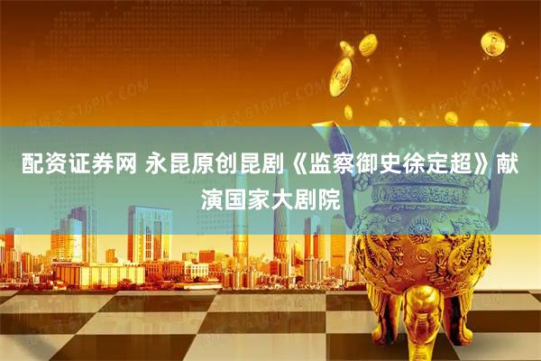 配资证券网 永昆原创昆剧《监察御史徐定超》献演国家大剧院