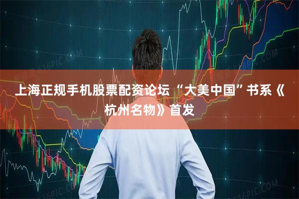 上海正规手机股票配资论坛 “大美中国”书系《杭州名物》首发