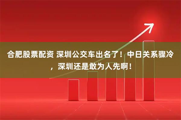 合肥股票配资 深圳公交车出名了！中日关系骤冷，深圳还是敢为人先啊！