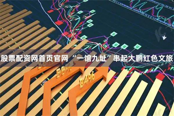 股票配资网首页官网 “一馆九址”串起大鹏红色文旅
