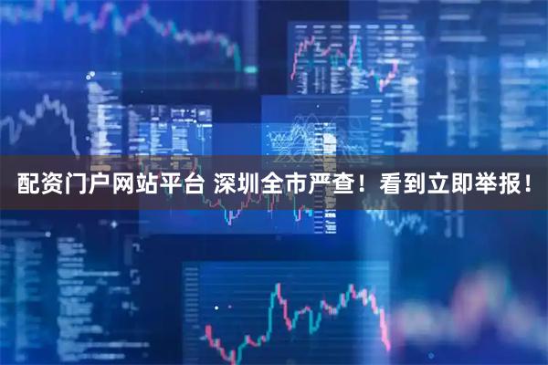 配资门户网站平台 深圳全市严查！看到立即举报！
