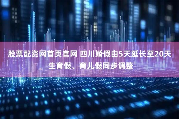 股票配资网首页官网 四川婚假由5天延长至20天 生育假、育儿假同步调整