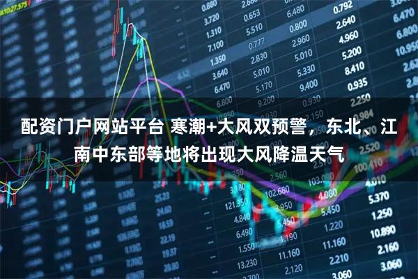 配资门户网站平台 寒潮+大风双预警，东北、江南中东部等地将出现大风降温天气