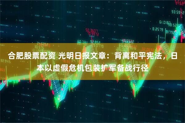 合肥股票配资 光明日报文章：背离和平宪法，日本以虚假危机包装扩军备战行径