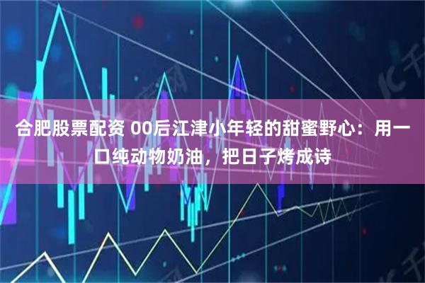 合肥股票配资 00后江津小年轻的甜蜜野心：用一口纯动物奶油，把日子烤成诗