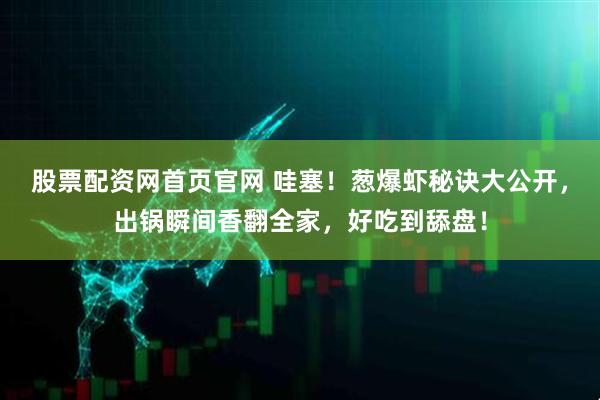 股票配资网首页官网 哇塞！葱爆虾秘诀大公开，出锅瞬间香翻全家，好吃到舔盘！