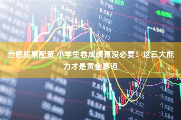 合肥股票配资 小学生卷成绩真没必要！这三大能力才是黄金赛道